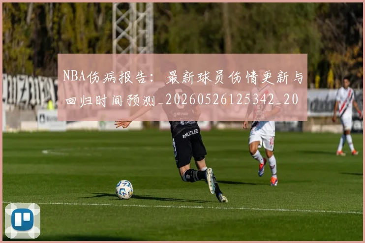 NBA伤病报告：最新球员伤情更新与回归时间预测_20260526125342_20260606165611