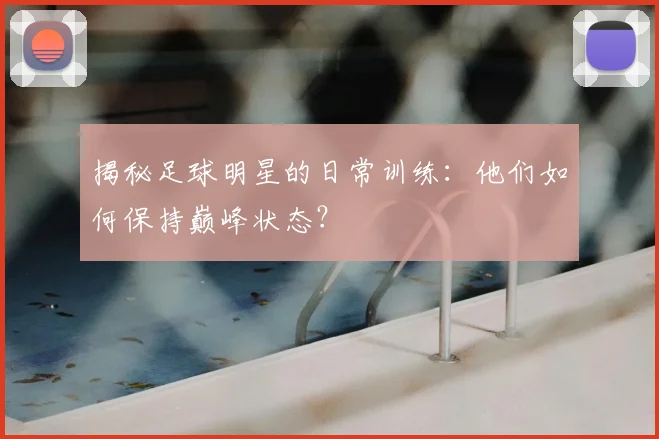 揭秘足球明星的日常训练:他们如何保持巅峰状态?