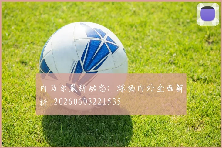 内马尔最新动态：球场内外全面解析_20260603221535