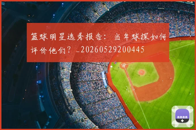 篮球明星选秀报告:当年球探如何评价他们?_20260529200445
