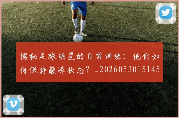 揭秘足球明星的日常训练:他们如何保持巅峰状态?_20260530151458