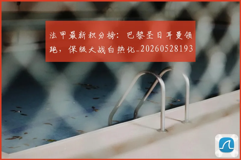法甲最新积分榜:巴黎圣日耳曼领跑,保级大战白热化_20260528193442_20260609233022