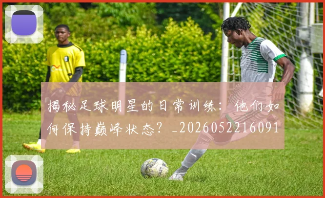 揭秘足球明星的日常训练:他们如何保持巅峰状态?_20260522160912