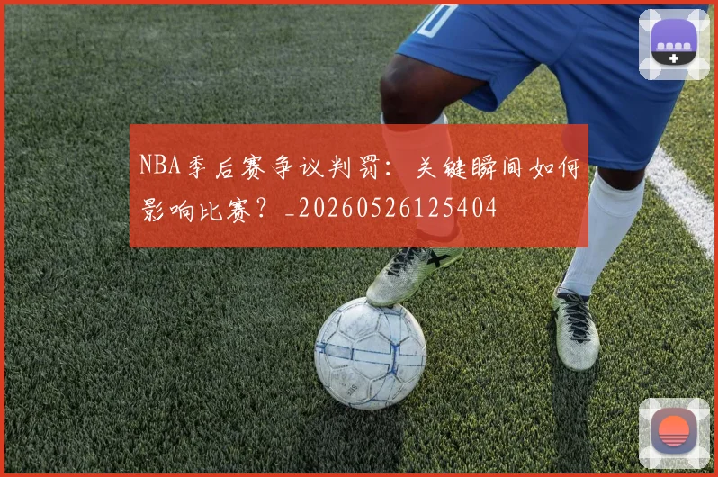 NBA季后赛争议判罚:关键瞬间如何影响比赛?_20260526125404