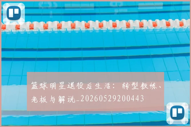 篮球明星退役后生活:转型教练、老板与解说_20260529200443