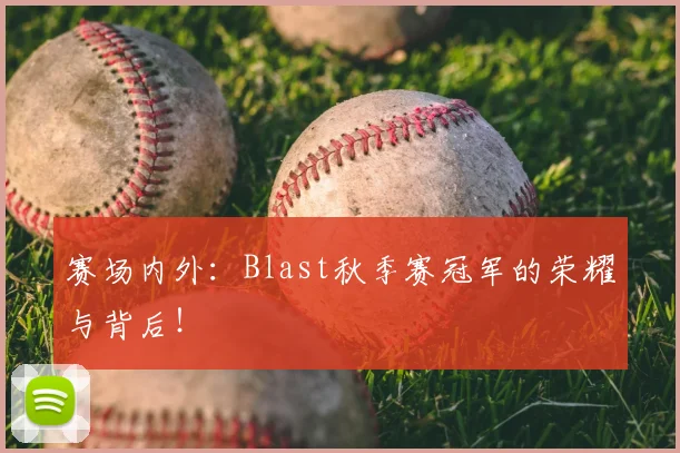 赛场内外:Blast秋季赛冠军的荣耀与背后!