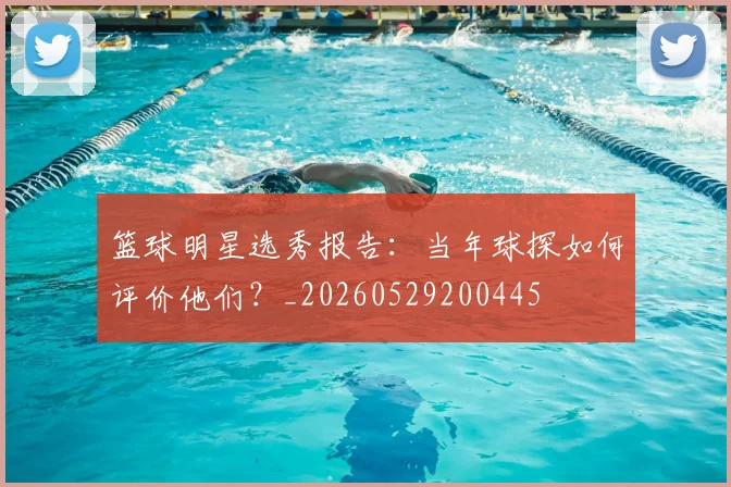 篮球明星选秀报告:当年球探如何评价他们?_20260529200445