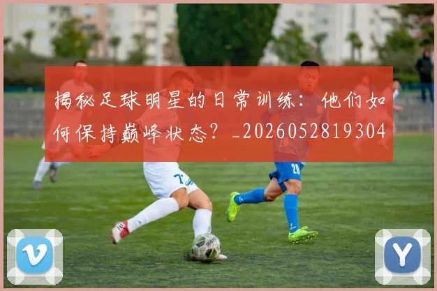 揭秘足球明星的日常训练：他们如何保持巅峰状态？_20260528193049