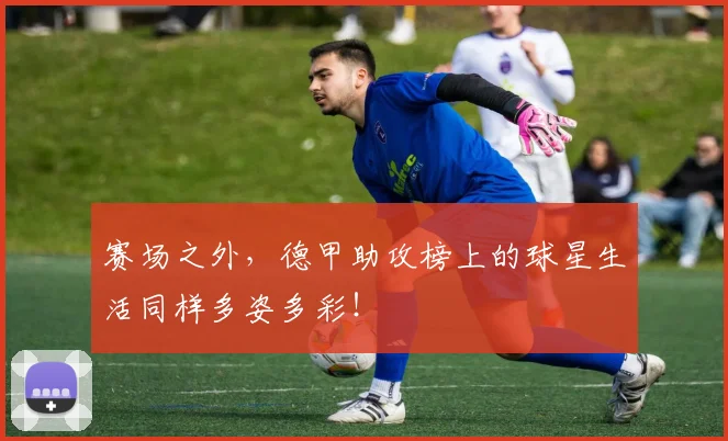 赛场之外,德甲助攻榜上的球星生活同样多姿多彩!