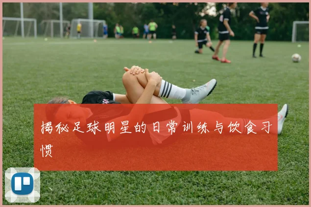 揭秘足球明星的日常训练与饮食习惯