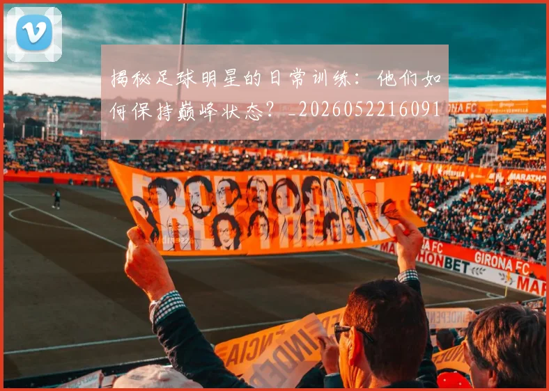 揭秘足球明星的日常训练：他们如何保持巅峰状态？_20260522160912