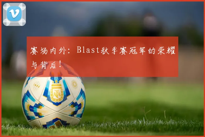 赛场内外:Blast秋季赛冠军的荣耀与背后!