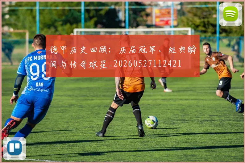 德甲历史回顾：历届冠军、经典瞬间与传奇球星_20260527112421