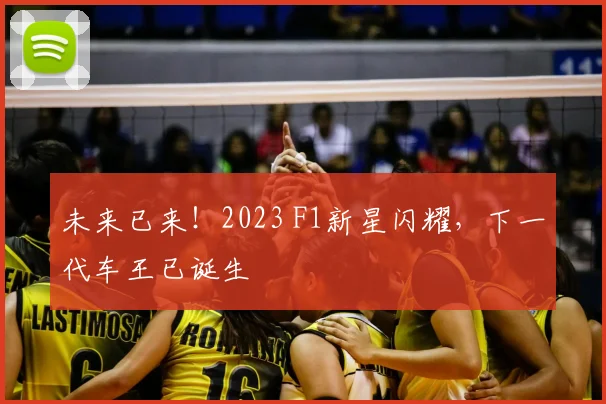 未来已来!2023 F1新星闪耀,下一代车王已诞生